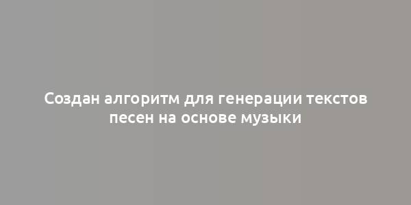 Создан алгоритм для генерации текстов песен на основе музыки