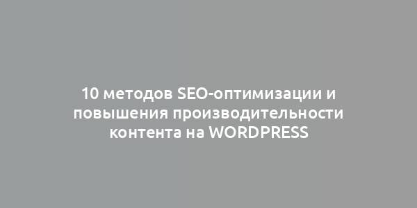 10 методов SEO-оптимизации и повышения производительности контента на WordPress