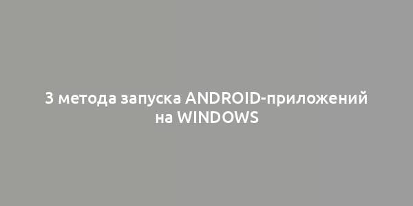 3 метода запуска Android-приложений на Windows