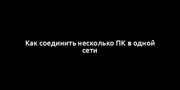 Как соединить несколько ПК в одной сети