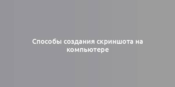 Способы создания скриншота на компьютере