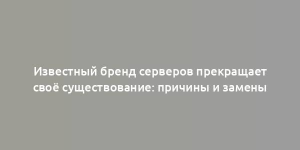 Известный бренд серверов прекращает своё существование: причины и замены