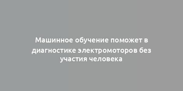 Машинное обучение поможет в диагностике электромоторов без участия человека