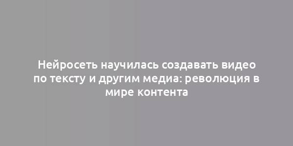 Нейросеть научилась создавать видео по тексту и другим медиа: революция в мире контента