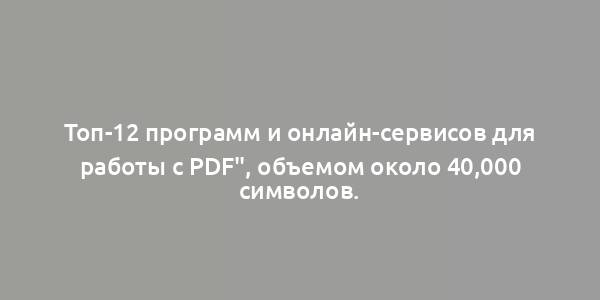 Топ-12 программ и онлайн-сервисов для работы с PDF", объемом около 40,000 символов.