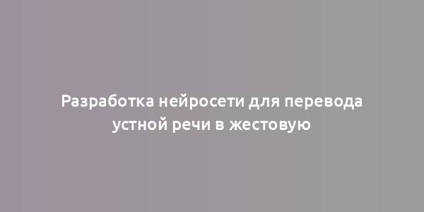 Разработка нейросети для перевода устной речи в жестовую