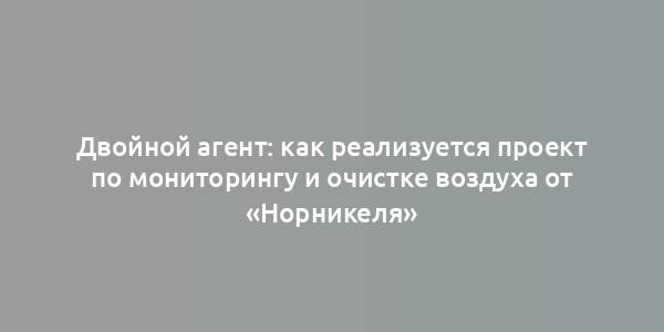 Двойной агент: как реализуется проект по мониторингу и очистке воздуха от «Норникеля»