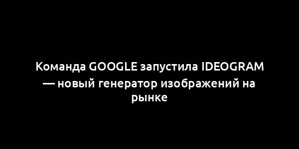 Команда Google запустила Ideogram — новый генератор изображений на рынке