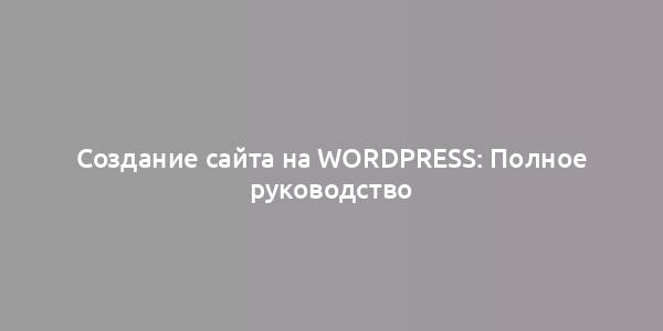 Создание сайта на WordPress: Полное руководство