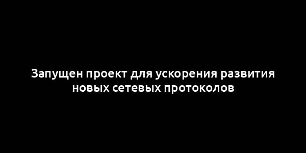 Запущен проект для ускорения развития новых сетевых протоколов