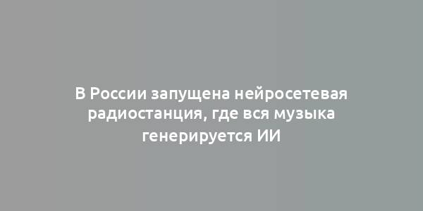 В России запущена нейросетевая радиостанция, где вся музыка генерируется ИИ