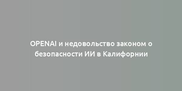 OpenAI и недовольство законом о безопасности ИИ в Калифорнии