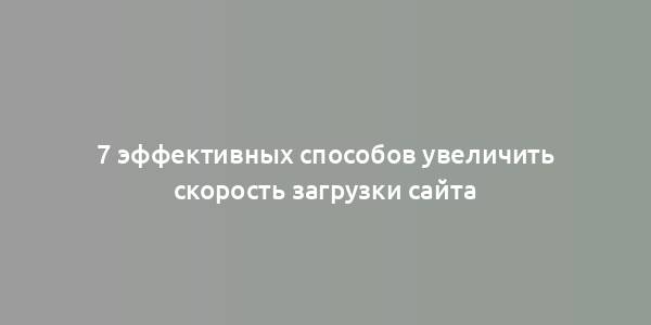 7 эффективных способов увеличить скорость загрузки сайта