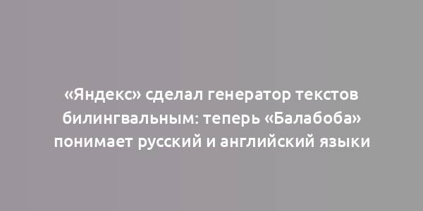 «Яндекс» сделал генератор текстов билингвальным: теперь «Балабоба» понимает русский и английский языки