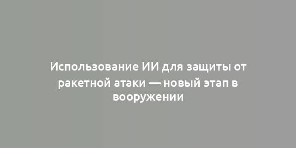 Использование ИИ для защиты от ракетной атаки — новый этап в вооружении